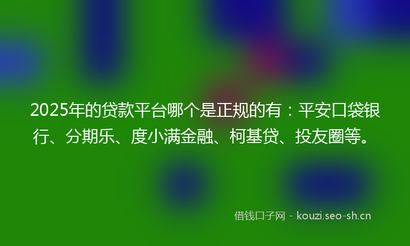 2025年的贷款平台哪个是正规的有：平安口袋银行、分期乐、度小满金融、柯基贷、投友圈等。