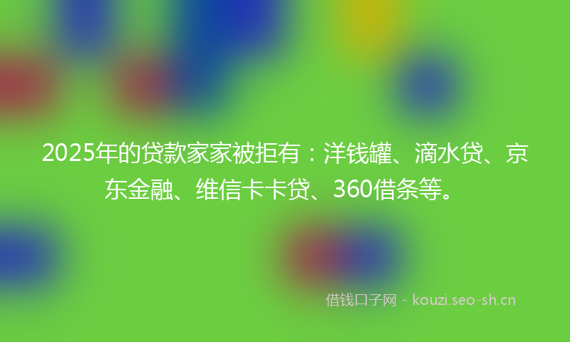2025年的贷款家家被拒有：洋钱罐、滴水贷、京东金融、维信卡卡贷、360借条等。