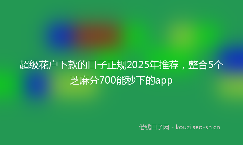 超级花户下款的口子正规2025年推荐,整合5个芝麻分700能秒下的app