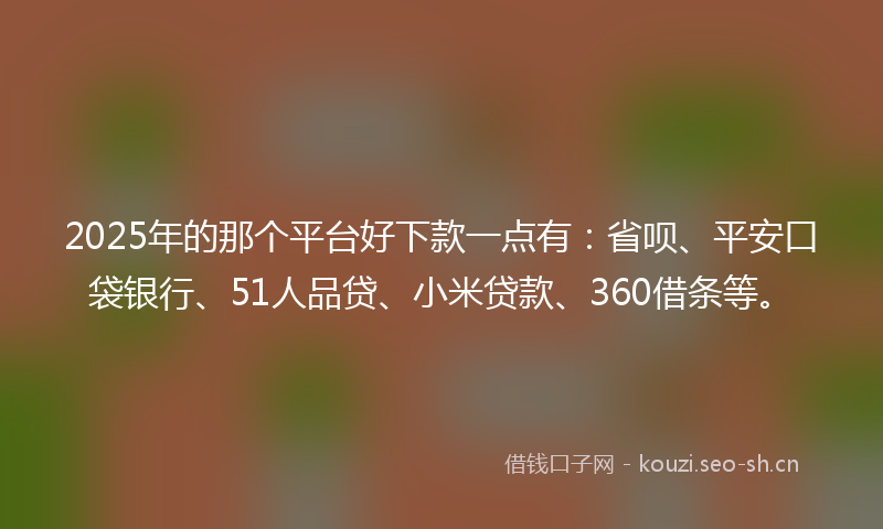 2025年的那个平台好下款一点有：省呗、平安口袋银行、51人品贷、小米贷款、360借条等。