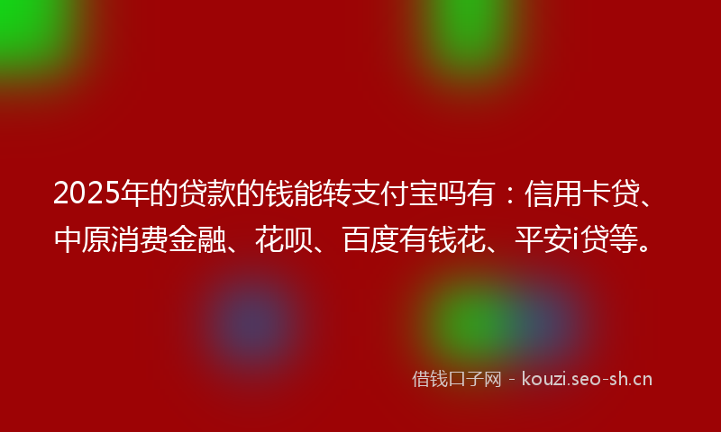 2025年的贷款的钱能转支付宝吗有：信用卡贷、中原消费金融、花呗、百度有钱花、平安i贷等。