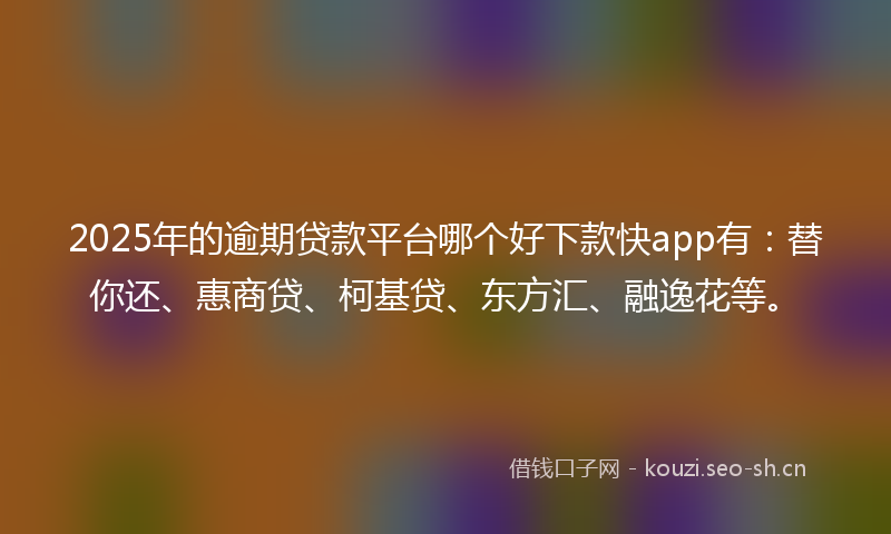 2025年的逾期贷款平台哪个好下款快app有：替你还、惠商贷、柯基贷、东方汇、融逸花等。