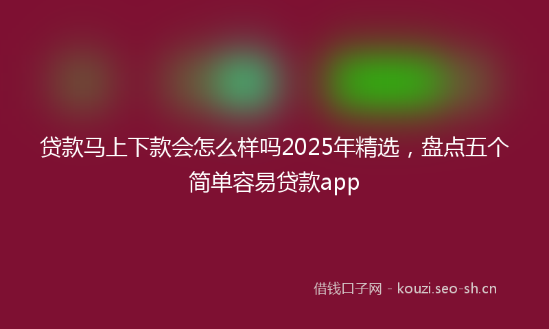 贷款马上下款会怎么样吗2025年精选,盘点五个简单容易贷款app