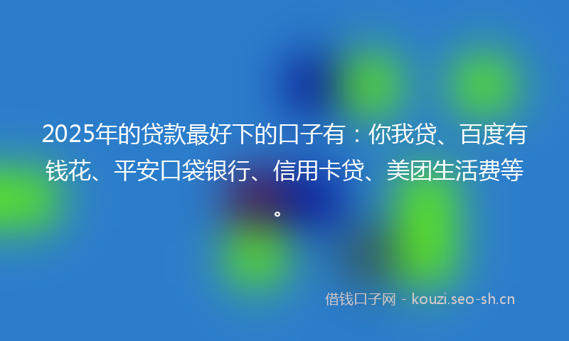 2025年的贷款最好下的口子有：你我贷、百度有钱花、平安口袋银行、信用卡贷、美团生活费等。