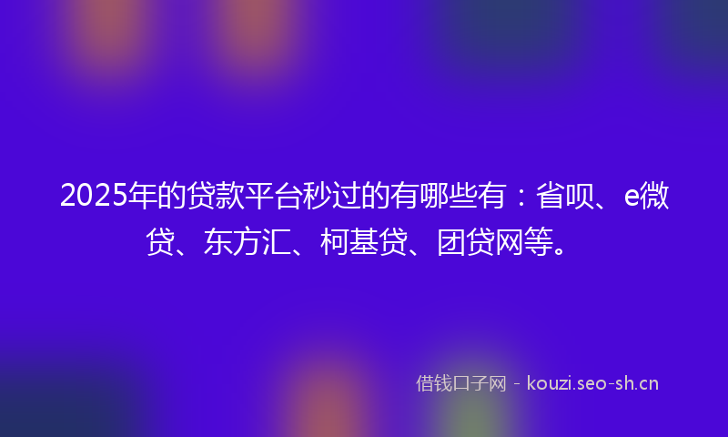 2025年的贷款平台秒过的有哪些有：省呗、e微贷、东方汇、柯基贷、团贷网等。