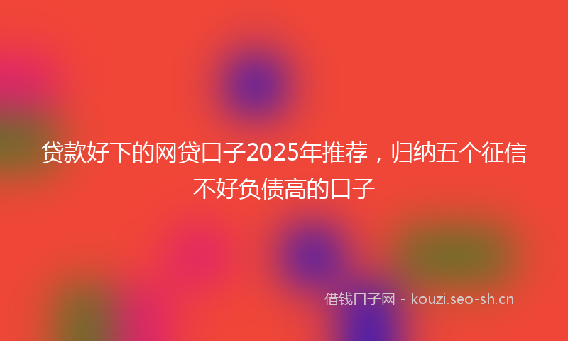 贷款好下的网贷口子2025年推荐，归纳五个征信不好负债高的口子