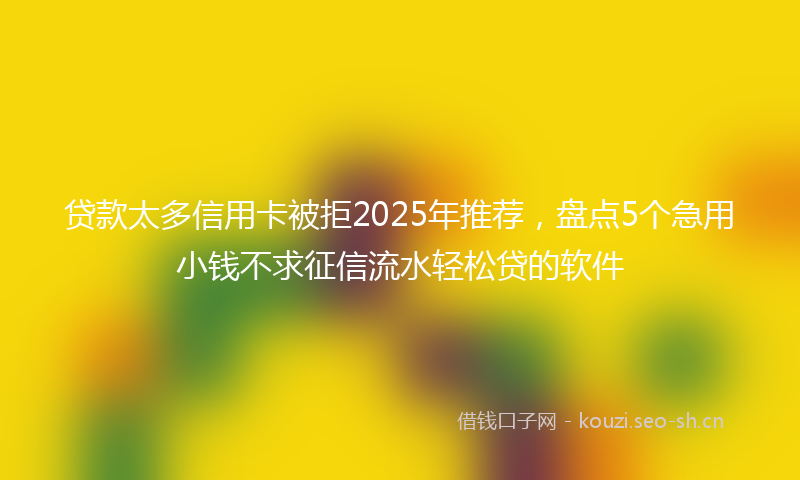 贷款太多信用卡被拒2025年推荐，盘点5个急用小钱不求征信流水轻松贷的软件