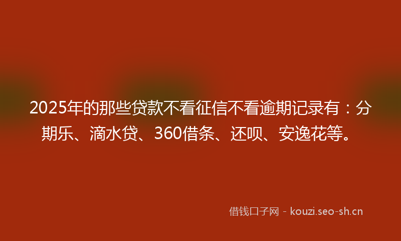 2025年的那些贷款不看征信不看逾期记录有：分期乐、滴水贷、360借条、还呗、安逸花等。