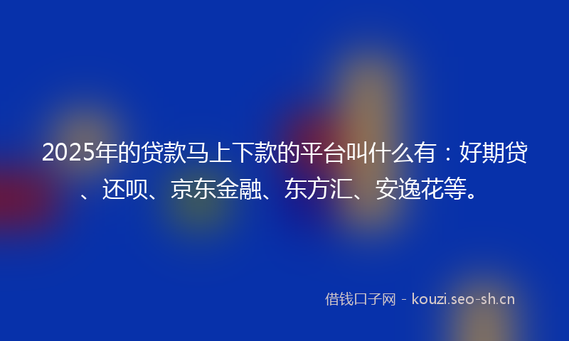 2025年的贷款马上下款的平台叫什么有:好期贷、还呗、京东金融、东方汇、安逸花等。