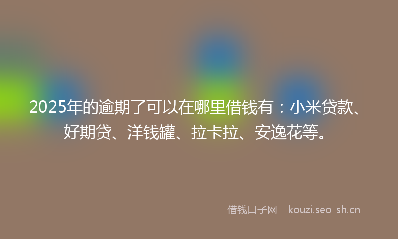 2025年的逾期了可以在哪里借钱有：小米贷款、好期贷、洋钱罐、拉卡拉、安逸花等。