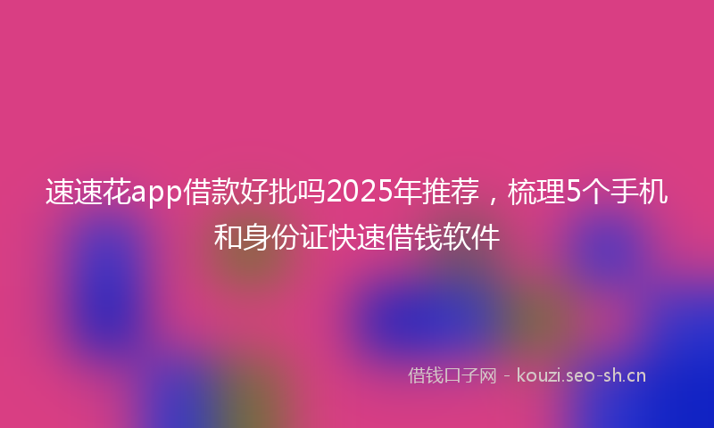 速速花app借款好批吗2025年推荐，梳理5个手机和身份证快速借钱软件