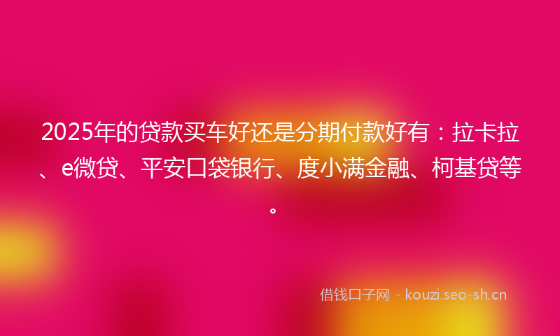 2025年的贷款买车好还是分期付款好有：拉卡拉、e微贷、平安口袋银行、度小满金融、柯基贷等。
