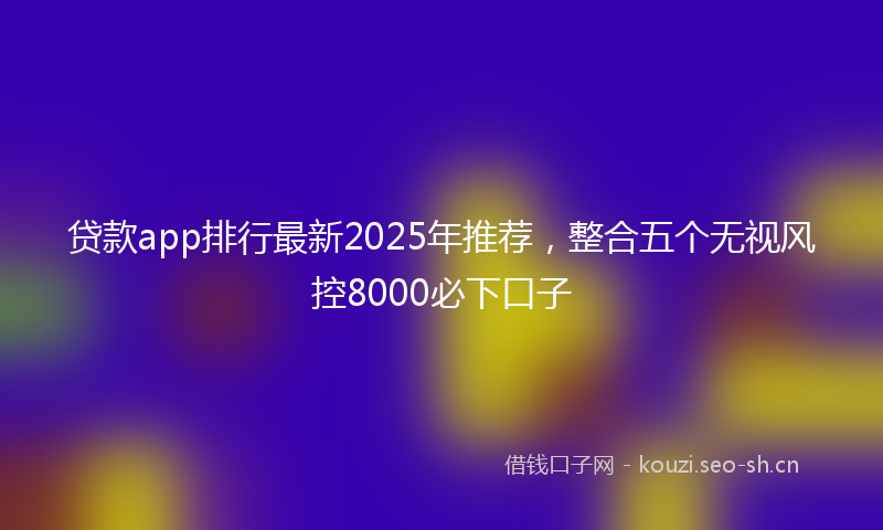 贷款app排行最新2025年推荐,整合五个无视风控8000必下口子