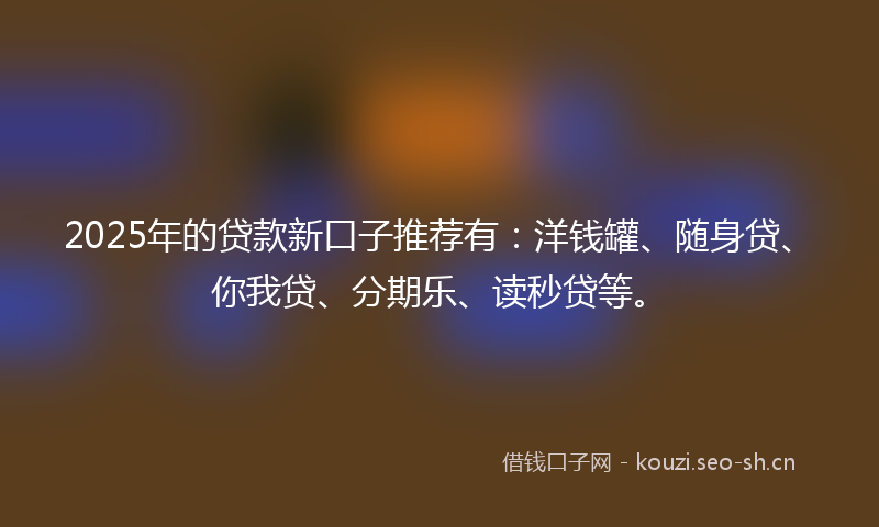 2025年的贷款新口子推荐有：洋钱罐、随身贷、你我贷、分期乐、读秒贷等。
