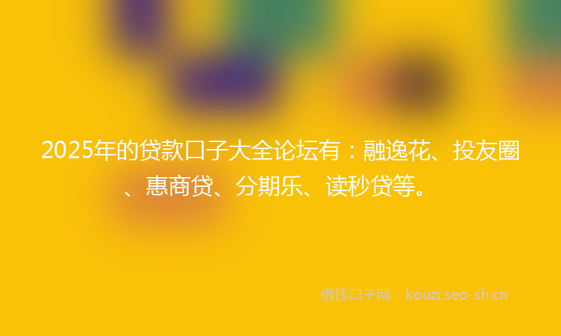 2025年的贷款口子大全论坛有：融逸花、投友圈、惠商贷、分期乐、读秒贷等。