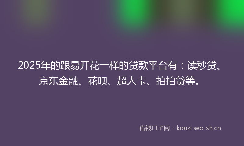 2025年的跟易开花一样的贷款平台有:读秒贷、京东金融、花呗、超人卡、拍拍贷等。