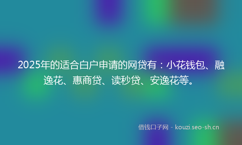 2025年的适合白户申请的网贷有：小花钱包、融逸花、惠商贷、读秒贷、安逸花等。