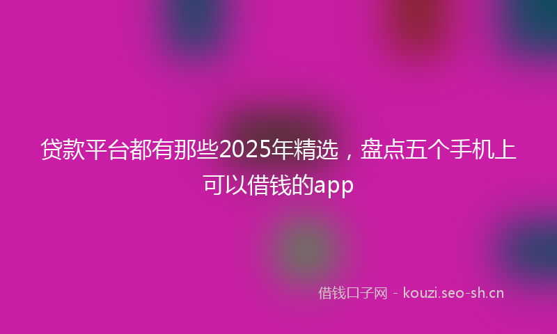 贷款平台都有那些2025年精选，盘点五个手机上可以借钱的app