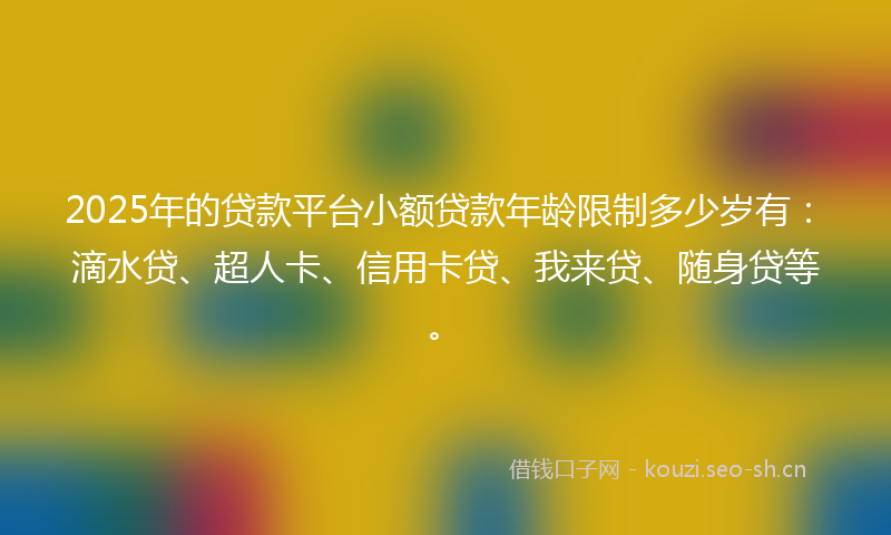 2025年的贷款平台小额贷款年龄限制多少岁有：滴水贷、超人卡、信用卡贷、我来贷、随身贷等。
