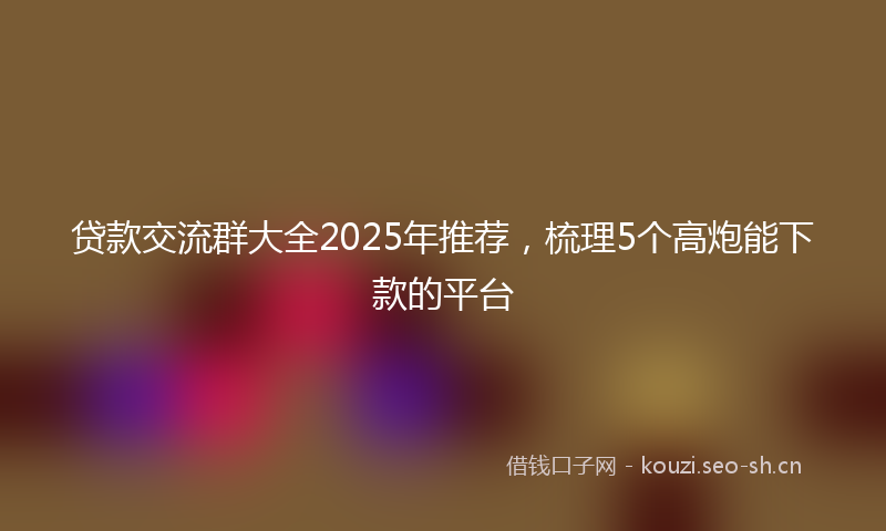 贷款交流群大全2025年推荐，梳理5个高炮能下款的平台