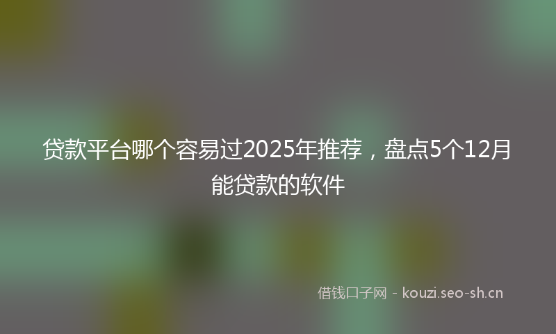 贷款平台哪个容易过2025年推荐，盘点5个12月能贷款的软件