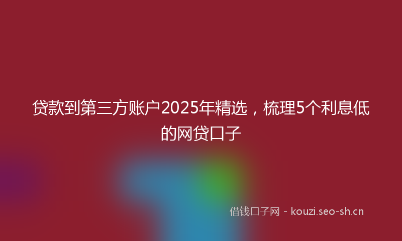 贷款到第三方账户2025年精选，梳理5个利息低的网贷口子