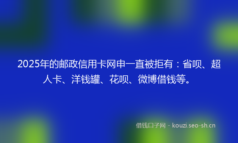 2025年的邮政信用卡网申一直被拒有:省呗、超人卡、洋钱罐、花呗、微博借钱等。