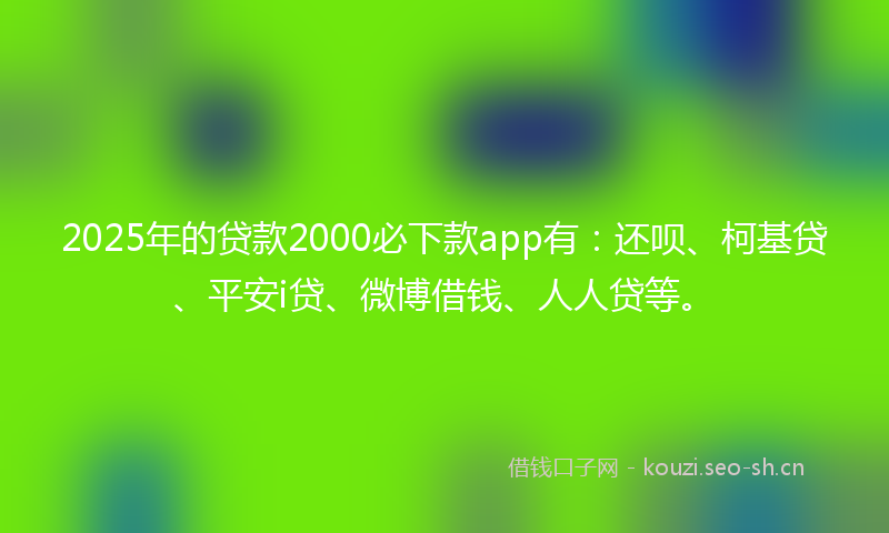 2025年的贷款2000必下款app有:还呗、柯基贷、平安i贷、微博借钱、人人贷等。
