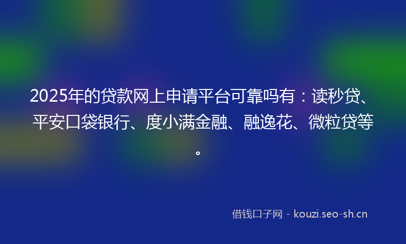 2025年的贷款网上申请平台可靠吗有：读秒贷、平安口袋银行、度小满金融、融逸花、微粒贷等。