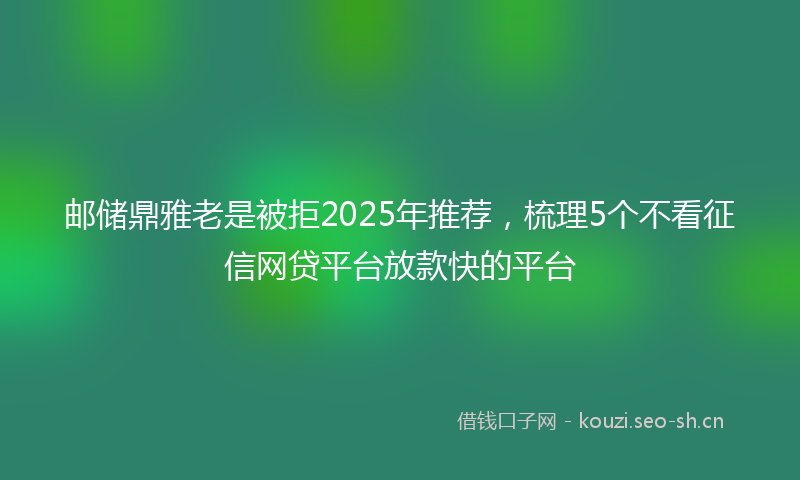 邮储鼎雅老是被拒2025年推荐，梳理5个不看征信网贷平台放款快的平台