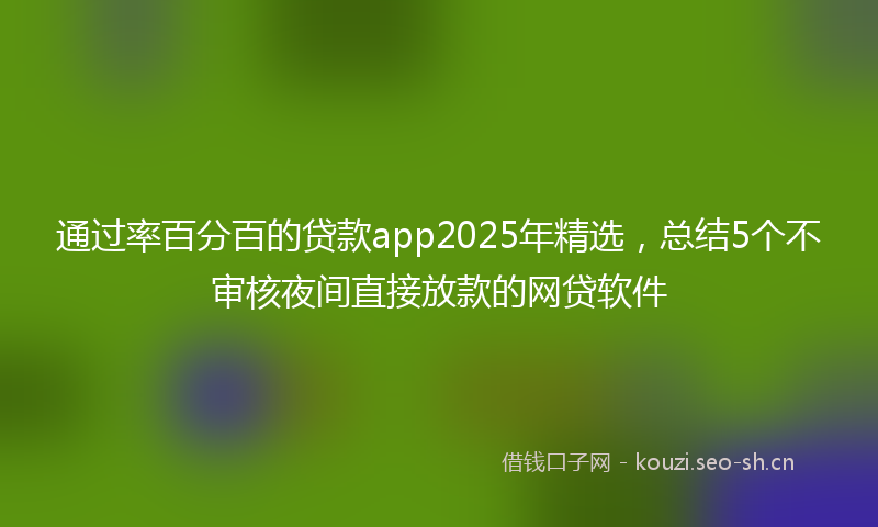 通过率百分百的贷款app2025年精选，总结5个不审核夜间直接放款的网贷软件