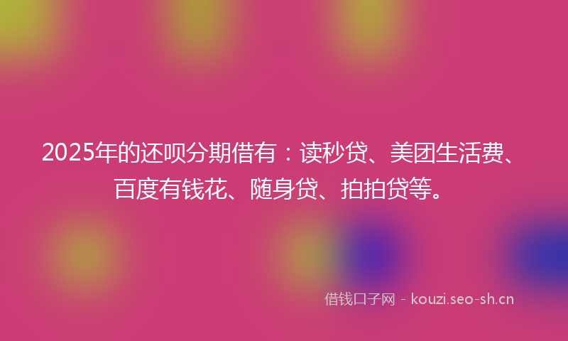 2025年的还呗分期借有：读秒贷、美团生活费、百度有钱花、随身贷、拍拍贷等。