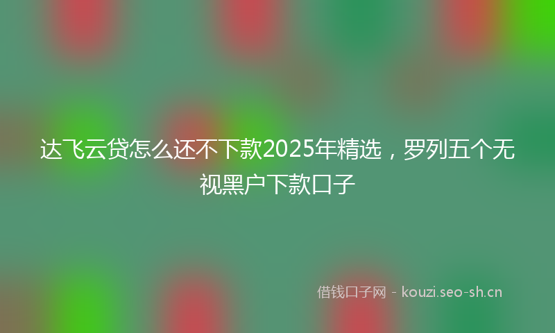 达飞云贷怎么还不下款2025年精选,罗列五个无视黑户下款口子