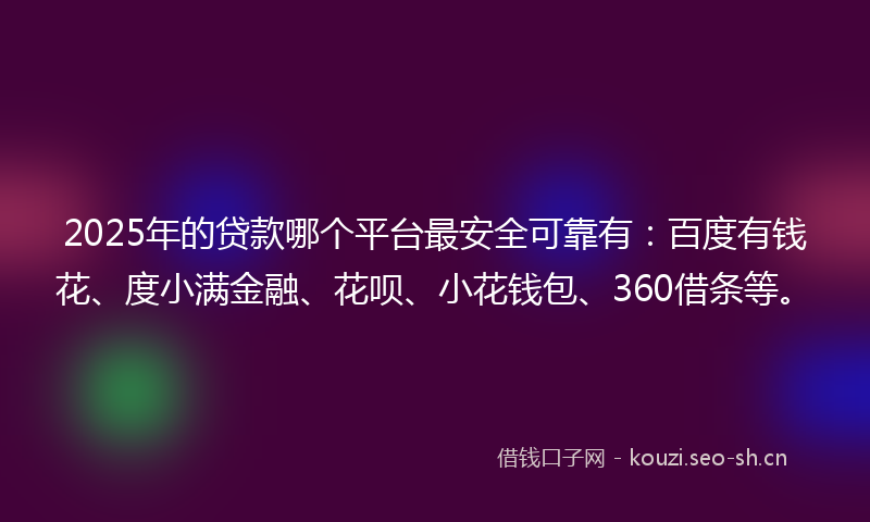 2025年的贷款哪个平台最安全可靠有：百度有钱花、度小满金融、花呗、小花钱包、360借条等。