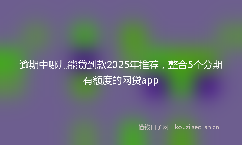 逾期中哪儿能贷到款2025年推荐，整合5个分期有额度的网贷app
