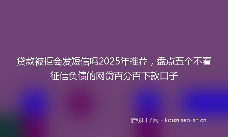 贷款被拒会发短信吗2025年推荐，盘点五个不看征信负债的网贷百分百下款口子