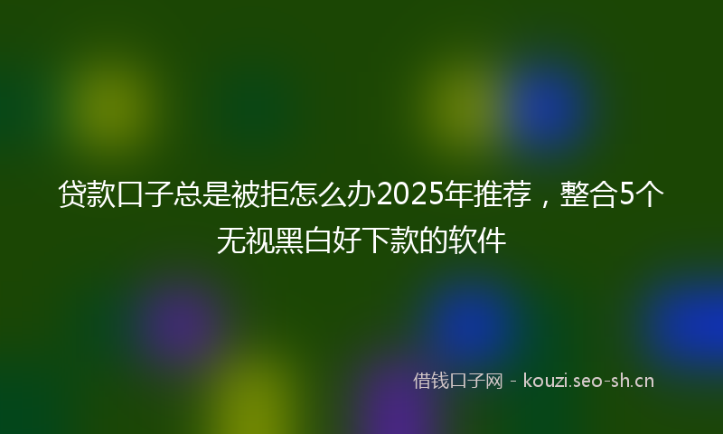 贷款口子总是被拒怎么办2025年推荐，整合5个无视黑白好下款的软件
