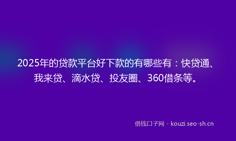 2025年的贷款平台好下款的有哪些有：快贷通、我来贷、滴水贷、投友圈、360借条等。