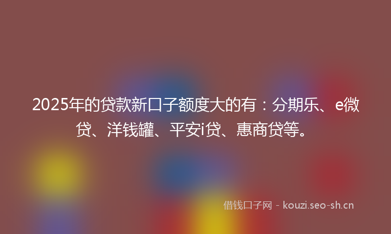 2025年的贷款新口子额度大的有：分期乐、e微贷、洋钱罐、平安i贷、惠商贷等。