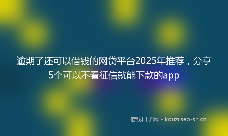 逾期了还可以借钱的网贷平台2025年推荐,分享5个可以不看征信就能下款的app