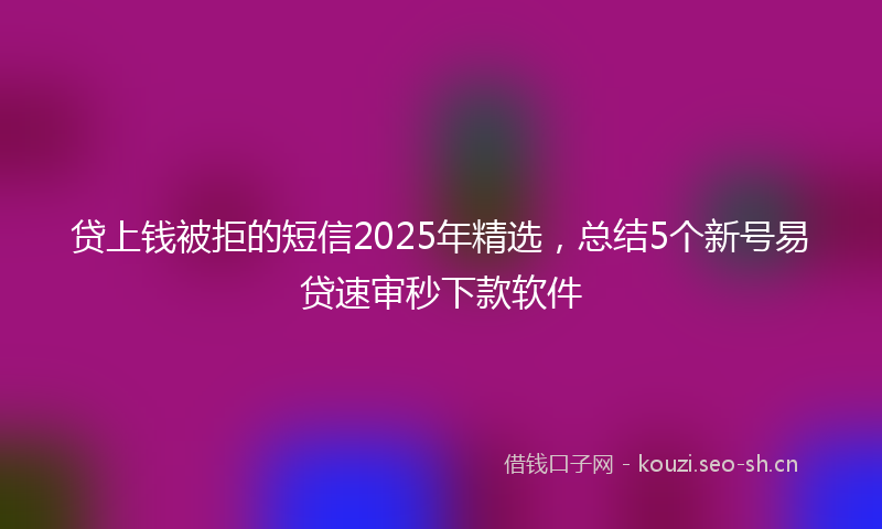 贷上钱被拒的短信2025年精选，总结5个新号易贷速审秒下款软件