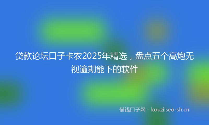 贷款论坛口子卡农2025年精选，盘点五个高炮无视逾期能下的软件