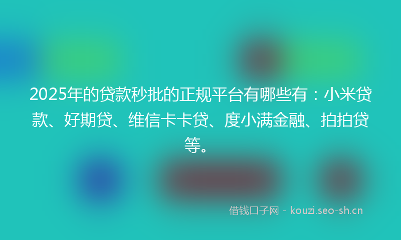2025年的贷款秒批的正规平台有哪些有：小米贷款、好期贷、维信卡卡贷、度小满金融、拍拍贷等。