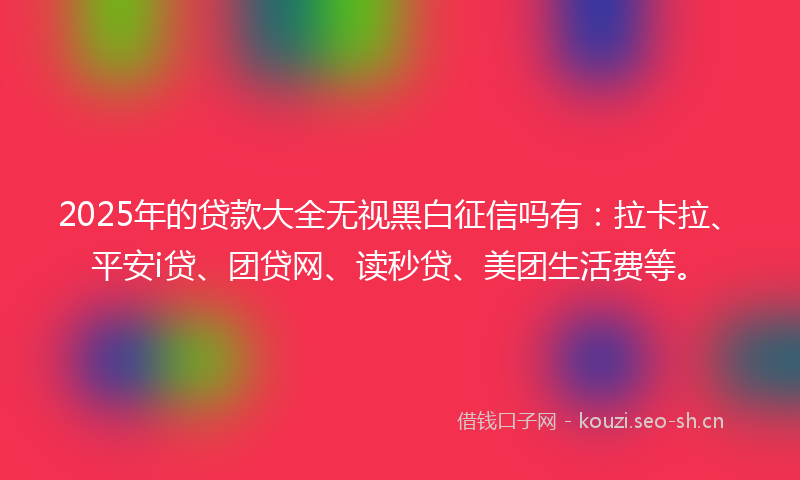 2025年的贷款大全无视黑白征信吗有：拉卡拉、平安i贷、团贷网、读秒贷、美团生活费等。