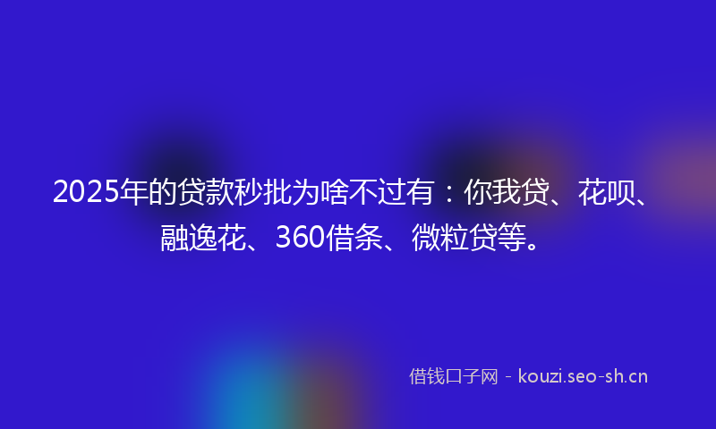 2025年的贷款秒批为啥不过有：你我贷、花呗、融逸花、360借条、微粒贷等。
