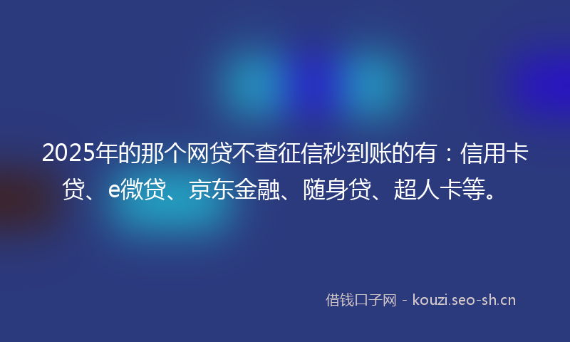 2025年的那个网贷不查征信秒到账的有：信用卡贷、e微贷、京东金融、随身贷、超人卡等。