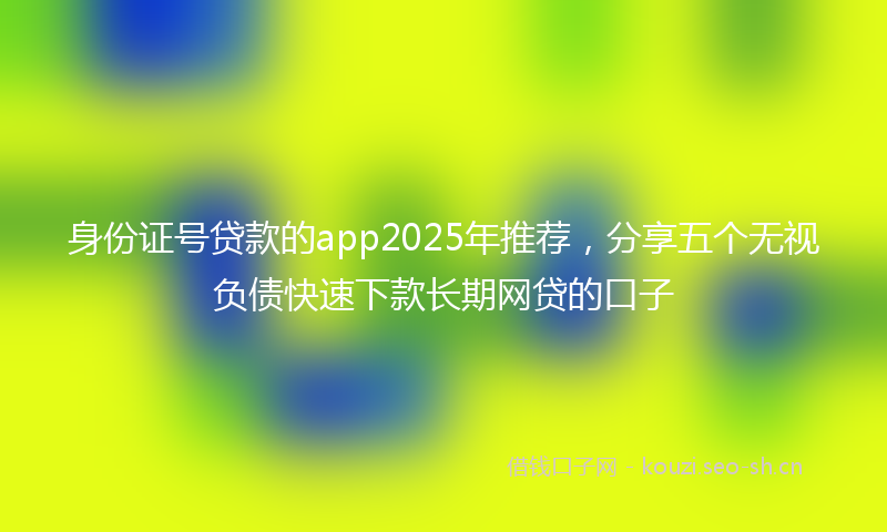 身份证号贷款的app2025年推荐，分享五个无视负债快速下款长期网贷的口子