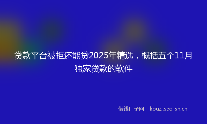 贷款平台被拒还能贷2025年精选，概括五个11月独家贷款的软件