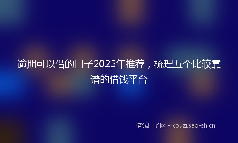 逾期可以借的口子2025年推荐,梳理五个比较靠谱的借钱平台