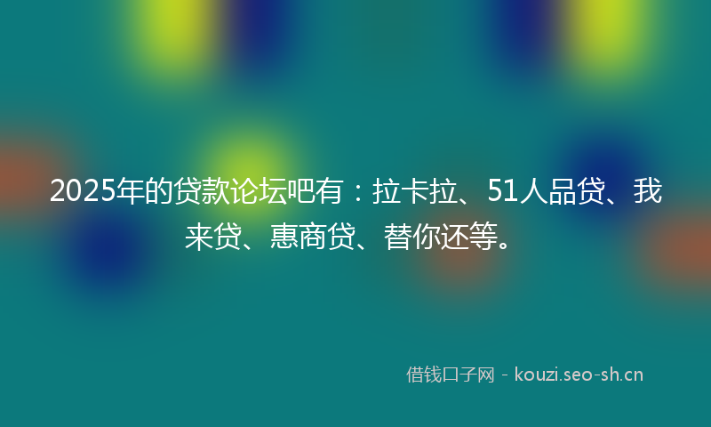 2025年的贷款论坛吧有：拉卡拉、51人品贷、我来贷、惠商贷、替你还等。
